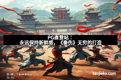 PG直营站：永远保持新鲜感，《秦伤》无穷的打造