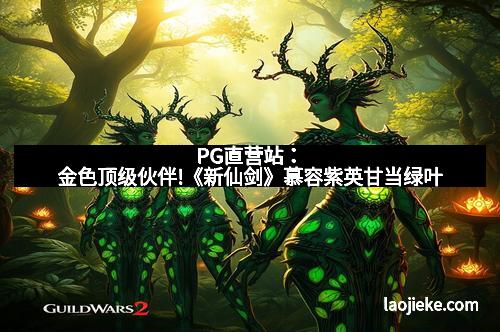 PG直营站：金色顶级伙伴!《新仙剑》慕容紫英甘当绿叶